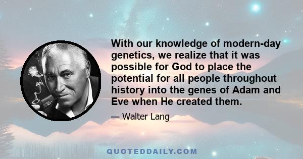 With our knowledge of modern-day genetics, we realize that it was possible for God to place the potential for all people throughout history into the genes of Adam and Eve when He created them.