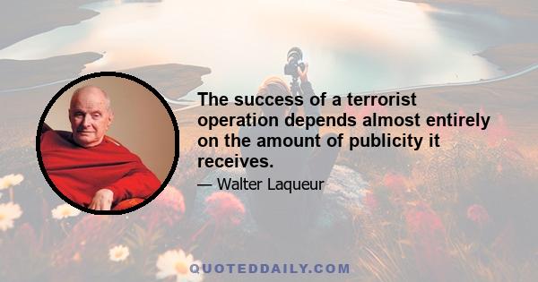 The success of a terrorist operation depends almost entirely on the amount of publicity it receives.