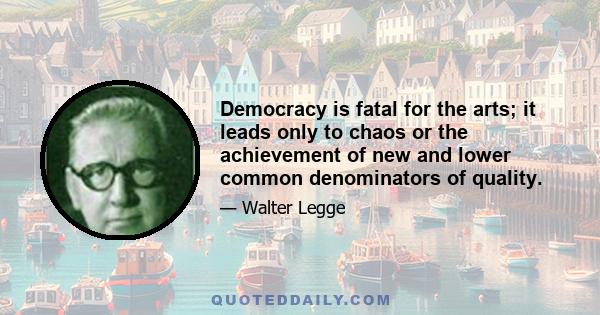 Democracy is fatal for the arts; it leads only to chaos or the achievement of new and lower common denominators of quality.