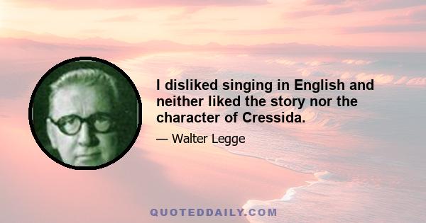 I disliked singing in English and neither liked the story nor the character of Cressida.