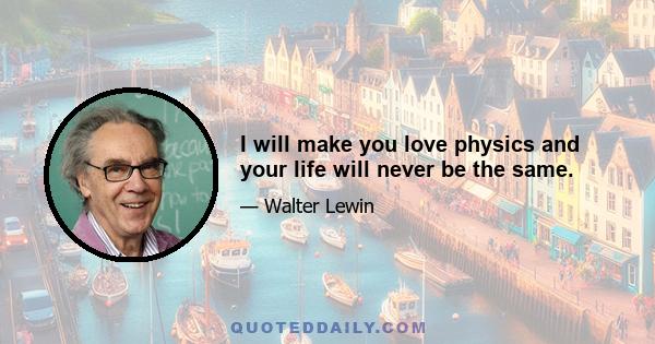 I will make you love physics and your life will never be the same.