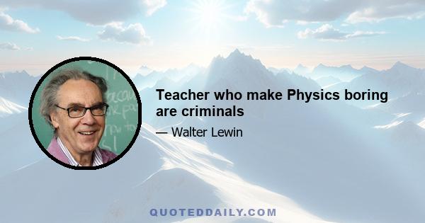 Teacher who make Physics boring are criminals