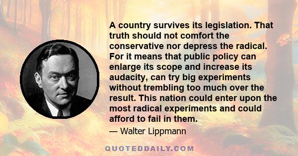 A country survives its legislation. That truth should not comfort the conservative nor depress the radical. For it means that public policy can enlarge its scope and increase its audacity, can try big experiments