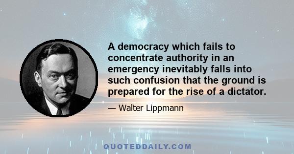 A democracy which fails to concentrate authority in an emergency inevitably falls into such confusion that the ground is prepared for the rise of a dictator.