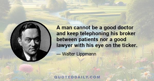 A man cannot be a good doctor and keep telephoning his broker between patients nor a good lawyer with his eye on the ticker.