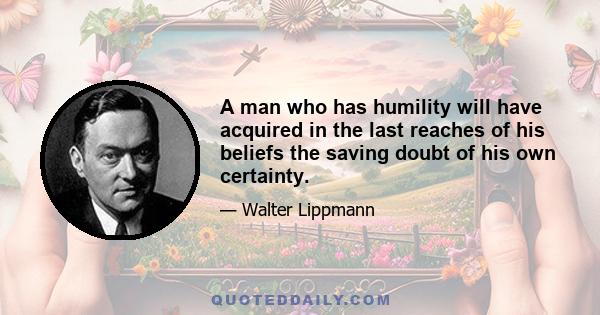 A man who has humility will have acquired in the last reaches of his beliefs the saving doubt of his own certainty.