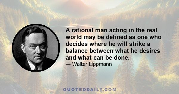 A rational man acting in the real world may be defined as one who decides where he will strike a balance between what he desires and what can be done.