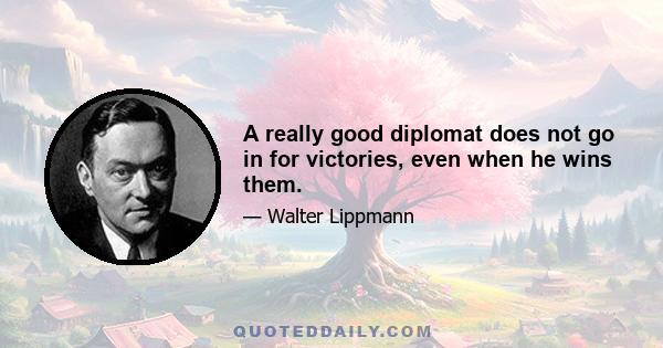 A really good diplomat does not go in for victories, even when he wins them.