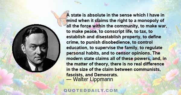 A state is absolute in the sense which I have in mind when it claims the right to a monopoly of all the force within the community, to make war, to make peace, to conscript life, to tax, to establish and disestablish