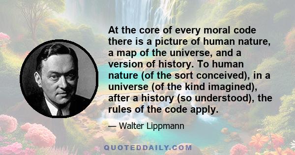 At the core of every moral code there is a picture of human nature, a map of the universe, and a version of history. To human nature (of the sort conceived), in a universe (of the kind imagined), after a history (so