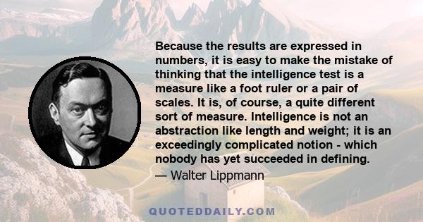 Because the results are expressed in numbers, it is easy to make the mistake of thinking that the intelligence test is a measure like a foot ruler or a pair of scales. It is, of course, a quite different sort of