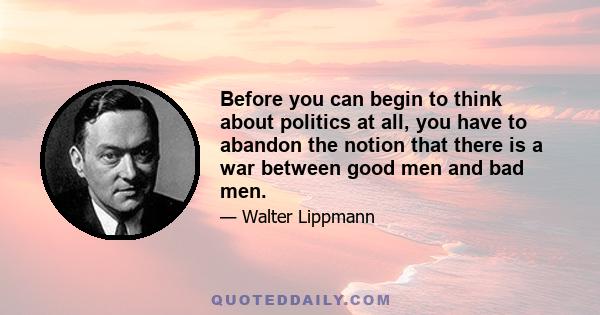 Before you can begin to think about politics at all, you have to abandon the notion that there is a war between good men and bad men.