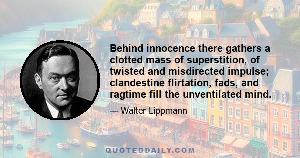 Behind innocence there gathers a clotted mass of superstition, of twisted and misdirected impulse; clandestine flirtation, fads, and ragtime fill the unventilated mind.