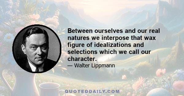 Between ourselves and our real natures we interpose that wax figure of idealizations and selections which we call our character.