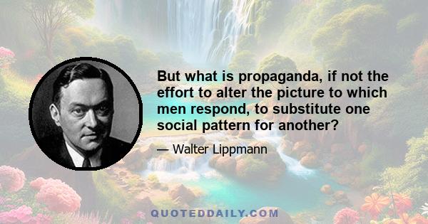 But what is propaganda, if not the effort to alter the picture to which men respond, to substitute one social pattern for another?