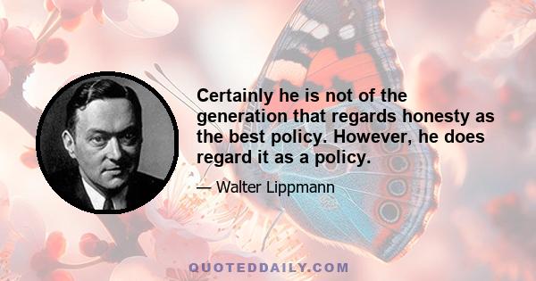 Certainly he is not of the generation that regards honesty as the best policy. However, he does regard it as a policy.