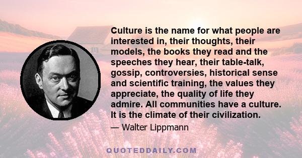 Culture is the name for what people are interested in, their thoughts, their models, the books they read and the speeches they hear, their table-talk, gossip, controversies, historical sense and scientific training, the 