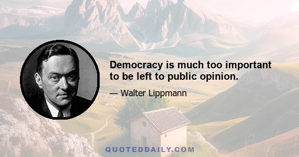 Democracy is much too important to be left to public opinion.