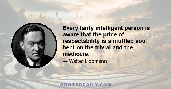 Every fairly intelligent person is aware that the price of respectability is a muffled soul bent on the trivial and the mediocre.