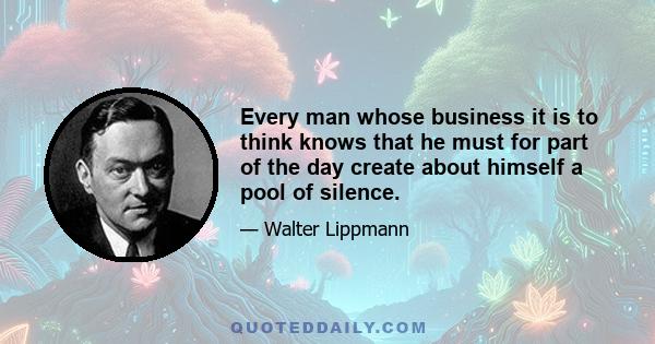 Every man whose business it is to think knows that he must for part of the day create about himself a pool of silence.