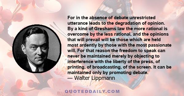 For in the absence of debate unrestricted utterance leads to the degradation of opinion. By a kind of Greshams law the more rational is overcome by the less rational, and the opinions that will prevail will be those