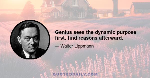 Genius sees the dynamic purpose first, find reasons afterward.