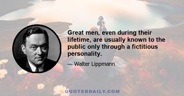 Great men, even during their lifetime, are usually known to the public only through a fictitious personality.