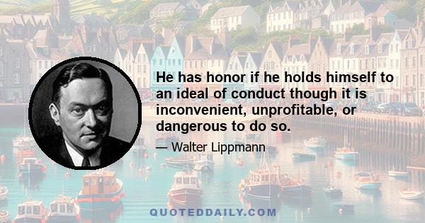 He has honor if he holds himself to an ideal of conduct though it is inconvenient, unprofitable, or dangerous to do so.