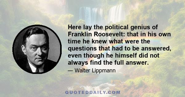 Here lay the political genius of Franklin Roosevelt: that in his own time he knew what were the questions that had to be answered, even though he himself did not always find the full answer.