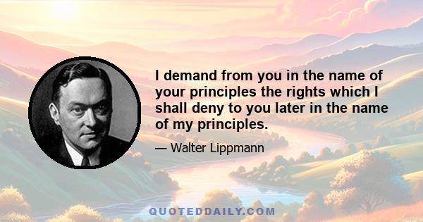 I demand from you in the name of your principles the rights which I shall deny to you later in the name of my principles.