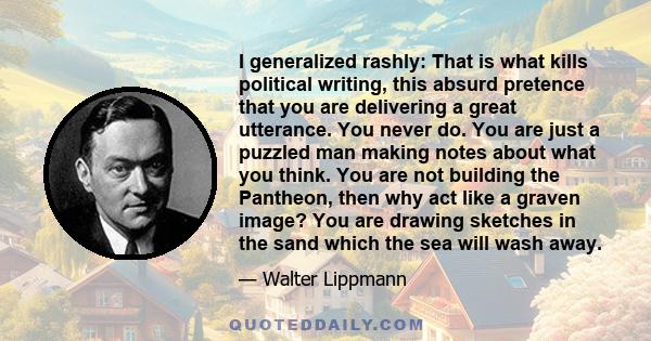 I generalized rashly: That is what kills political writing, this absurd pretence that you are delivering a great utterance. You never do. You are just a puzzled man making notes about what you think. You are not