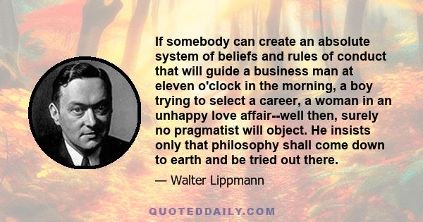 If somebody can create an absolute system of beliefs and rules of conduct that will guide a business man at eleven o'clock in the morning, a boy trying to select a career, a woman in an unhappy love affair--well then,