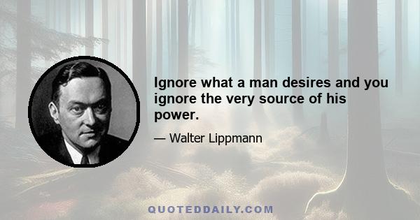 Ignore what a man desires and you ignore the very source of his power.