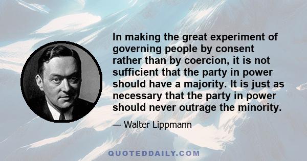 In making the great experiment of governing people by consent rather than by coercion, it is not sufficient that the party in power should have a majority. It is just as necessary that the party in power should never