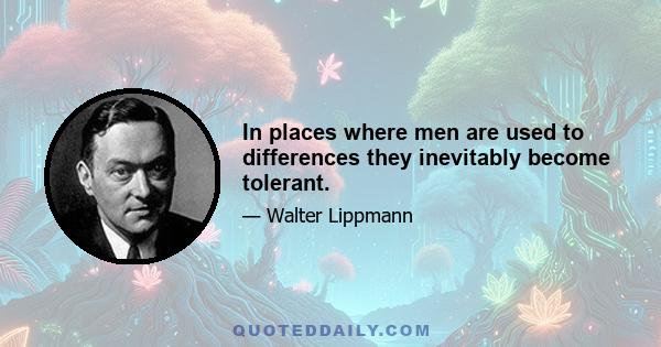 In places where men are used to differences they inevitably become tolerant.