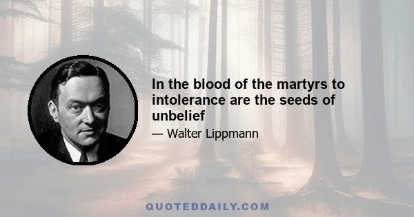 In the blood of the martyrs to intolerance are the seeds of unbelief