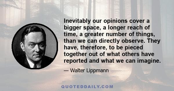 Inevitably our opinions cover a bigger space, a longer reach of time, a greater number of things, than we can directly observe. They have, therefore, to be pieced together out of what others have reported and what we