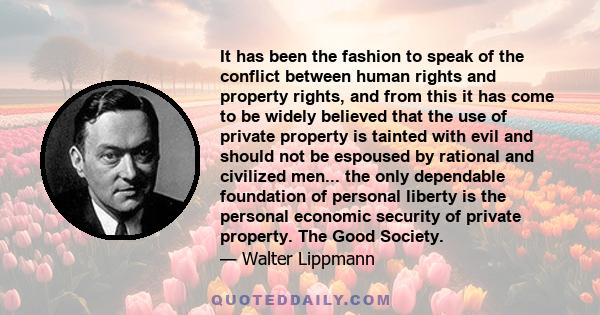 It has been the fashion to speak of the conflict between human rights and property rights, and from this it has come to be widely believed that the use of private property is tainted with evil and should not be espoused 