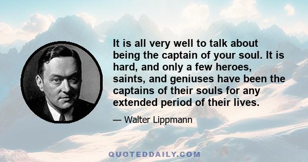 It is all very well to talk about being the captain of your soul. It is hard, and only a few heroes, saints, and geniuses have been the captains of their souls for any extended period of their lives.