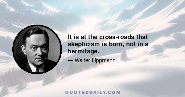 It is at the cross-roads that skepticism is born, not in a hermitage.