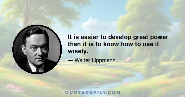 It is easier to develop great power than it is to know how to use it wisely.