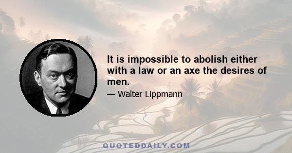 It is impossible to abolish either with a law or an axe the desires of men.