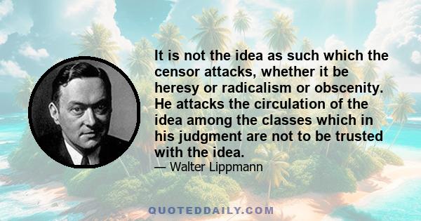 It is not the idea as such which the censor attacks, whether it be heresy or radicalism or obscenity. He attacks the circulation of the idea among the classes which in his judgment are not to be trusted with the idea.