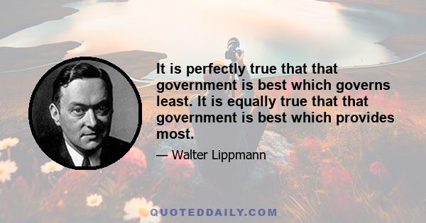 It is perfectly true that that government is best which governs least. It is equally true that that government is best which provides most.