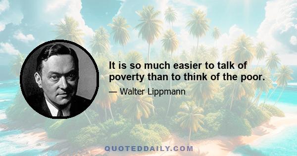 It is so much easier to talk of poverty than to think of the poor.