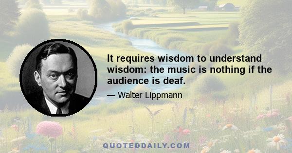 It requires wisdom to understand wisdom: the music is nothing if the audience is deaf.