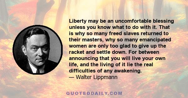 Liberty may be an uncomfortable blessing unless you know what to do with it. That is why so many freed slaves returned to their masters, why so many emancipated women are only too glad to give up the racket and settle