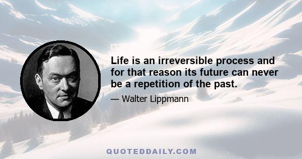 Life is an irreversible process and for that reason its future can never be a repetition of the past.