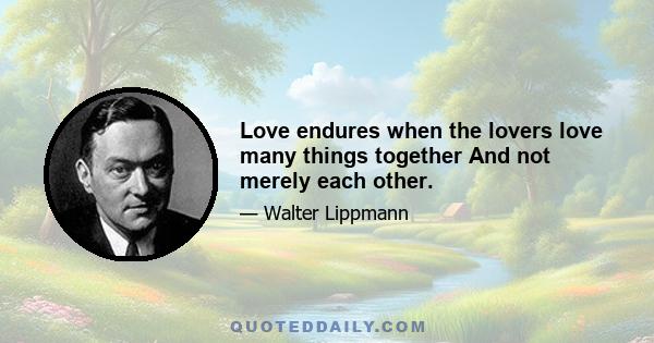 Love endures when the lovers love many things together And not merely each other.