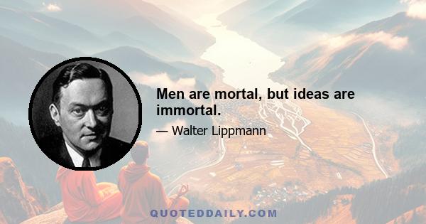 Men are mortal, but ideas are immortal.